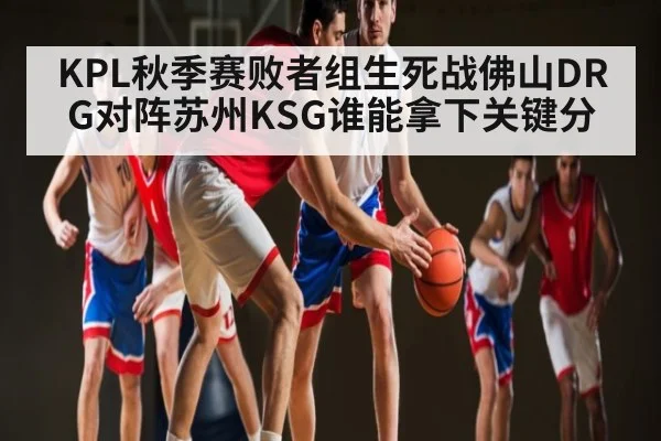 KPL秋季赛败者组生死战佛山DRG对阵苏州KSG谁能拿下关键分 - kaiyun