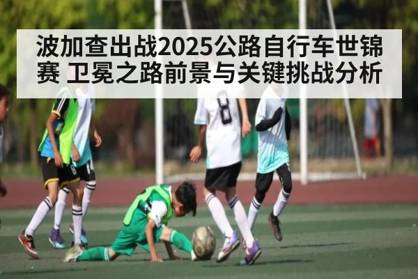 波加查出战2025公路自行车世锦赛 卫冕之路前景与关键挑战分析 - kaiyun