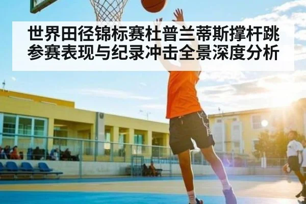 世界田径锦标赛杜普兰蒂斯撑杆跳参赛表现与纪录冲击全景深度分析 - kaiyun