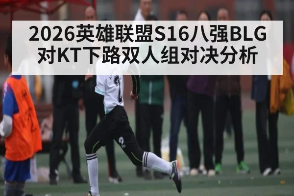 2026英雄联盟S16八强BLG对KT下路双人组对决分析 - kaiyun