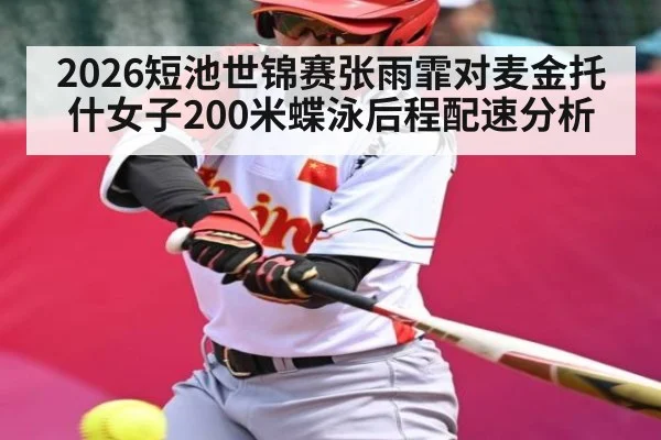2026短池世锦赛张雨霏对麦金托什女子200米蝶泳后程配速分析 - kaiyun